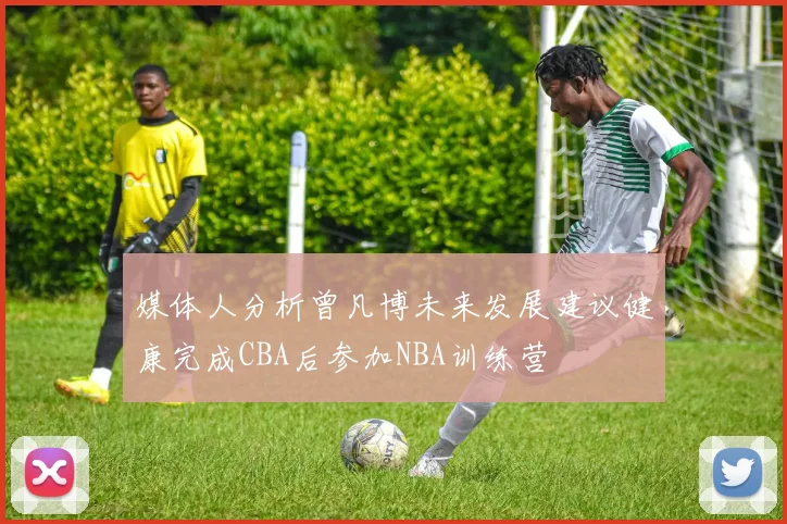 媒体人分析曾凡博未来发展建议健康完成CBA后参加NBA训练营