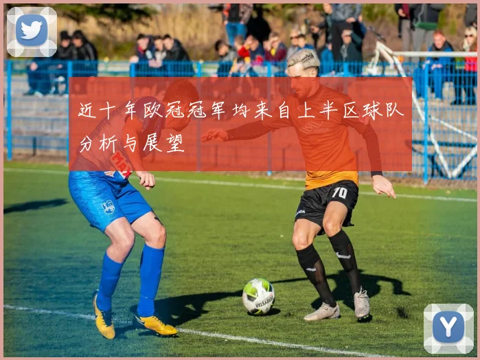 近十年欧冠冠军均来自上半区球队分析与展望