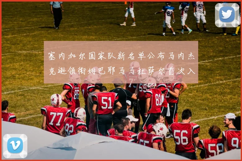 塞内加尔国家队新名单公布马内杰克逊领衔姆巴耶马马杜萨尔首次入选