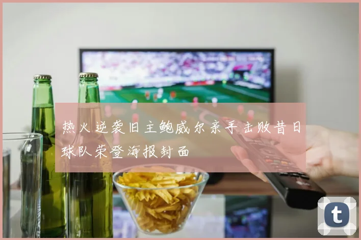 热火逆袭旧主鲍威尔亲手击败昔日球队荣登海报封面