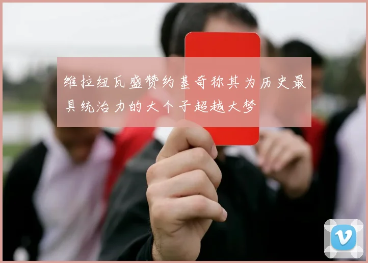 维拉纽瓦盛赞约基奇称其为历史最具统治力的大个子超越大梦