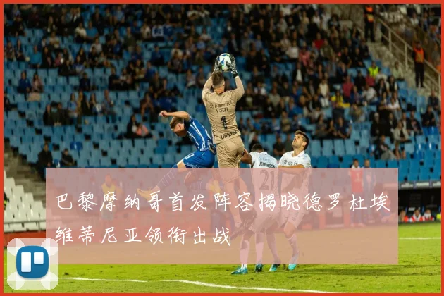 巴黎摩纳哥首发阵容揭晓德罗杜埃维蒂尼亚领衔出战