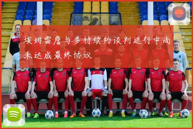 埃姆雷詹与多特续约谈判进行中尚未达成最终协议