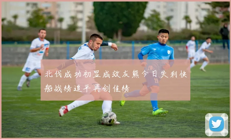 北伐成功初显成效灰熊今日失利快船战绩追平再创佳绩