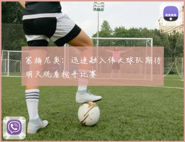 塞梅尼奥：迅速融入伟大球队期待明天观看枪手比赛