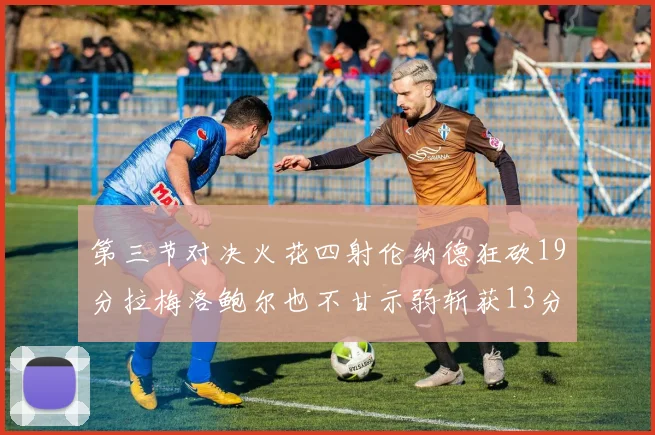 第三节对决火花四射伦纳德狂砍19分拉梅洛鲍尔也不甘示弱斩获13分