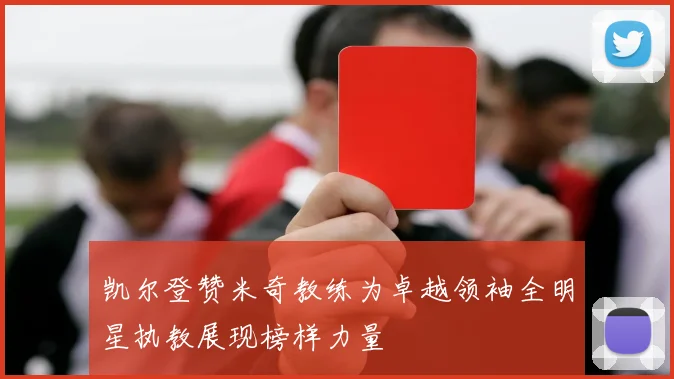 凯尔登赞米奇教练为卓越领袖全明星执教展现榜样力量