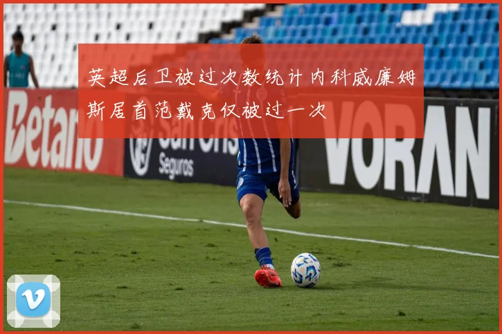 英超后卫被过次数统计内科威廉姆斯居首范戴克仅被过一次