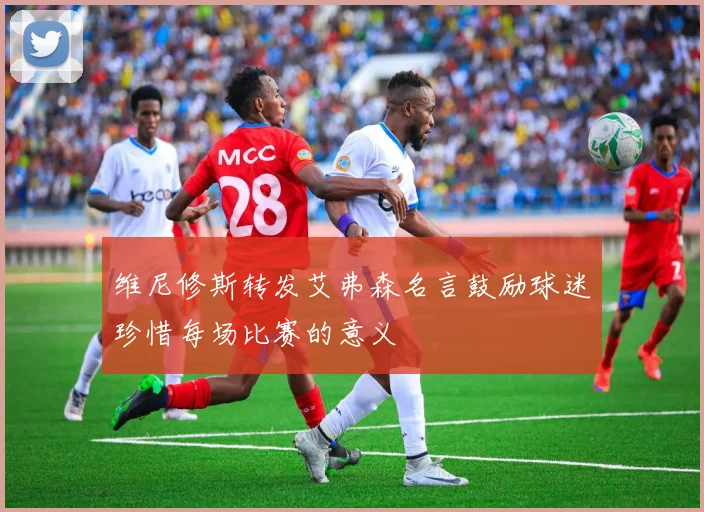 维尼修斯转发艾弗森名言鼓励球迷珍惜每场比赛的意义