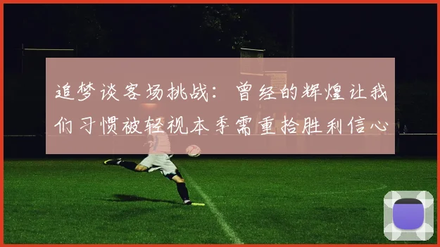 追梦谈客场挑战：曾经的辉煌让我们习惯被轻视本季需重拾胜利信心