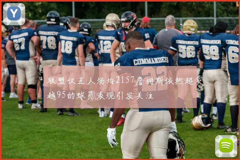 联盟仅五人场均2157詹姆斯依然超越95的球员表现引发关注