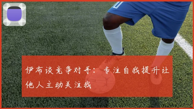 伊布谈竞争对手：专注自我提升让他人主动关注我