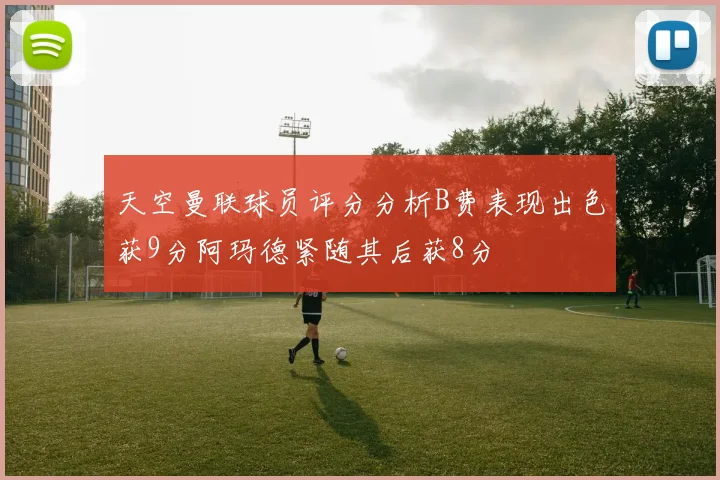 天空曼联球员评分分析B费表现出色获9分阿玛德紧随其后获8分