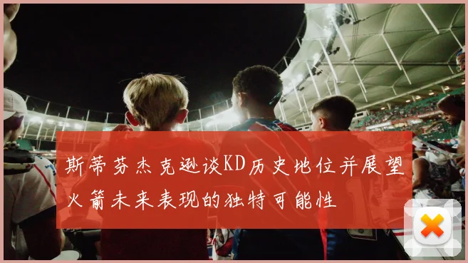 斯蒂芬杰克逊谈KD历史地位并展望火箭未来表现的独特可能性