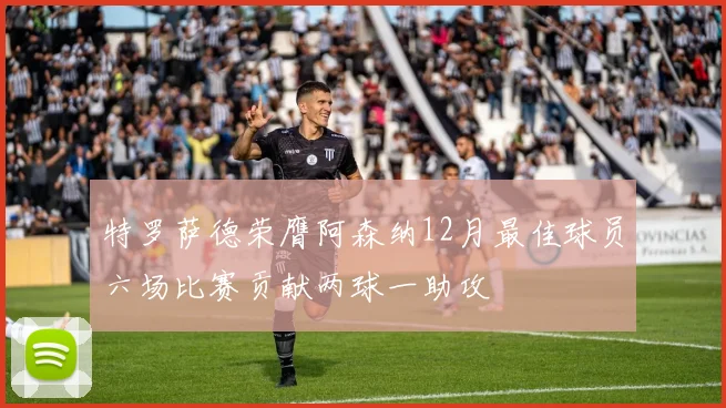 特罗萨德荣膺阿森纳12月最佳球员六场比赛贡献两球一助攻