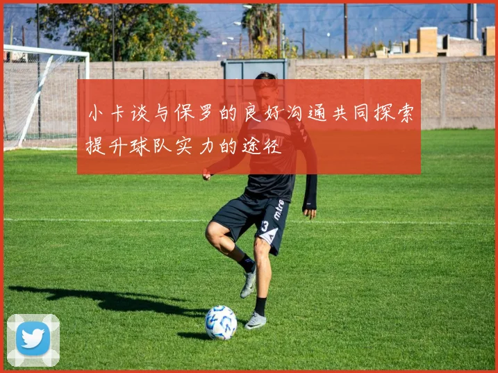 小卡谈与保罗的良好沟通共同探索提升球队实力的途径