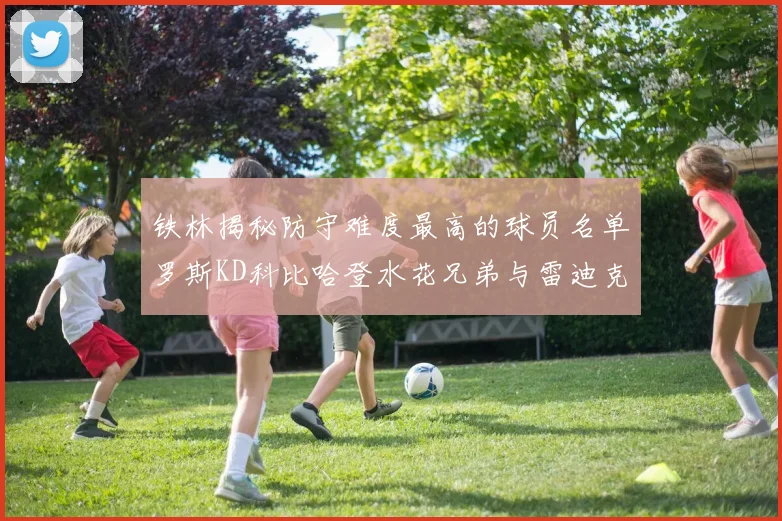 铁林揭秘防守难度最高的球员名单罗斯KD科比哈登水花兄弟与雷迪克