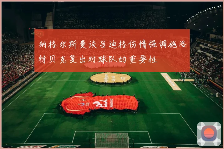 纳格尔斯曼谈吕迪格伤情强调施洛特贝克复出对球队的重要性