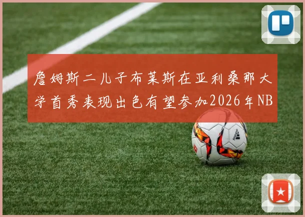 詹姆斯二儿子布莱斯在亚利桑那大学首秀表现出色有望参加2026年NBA选秀