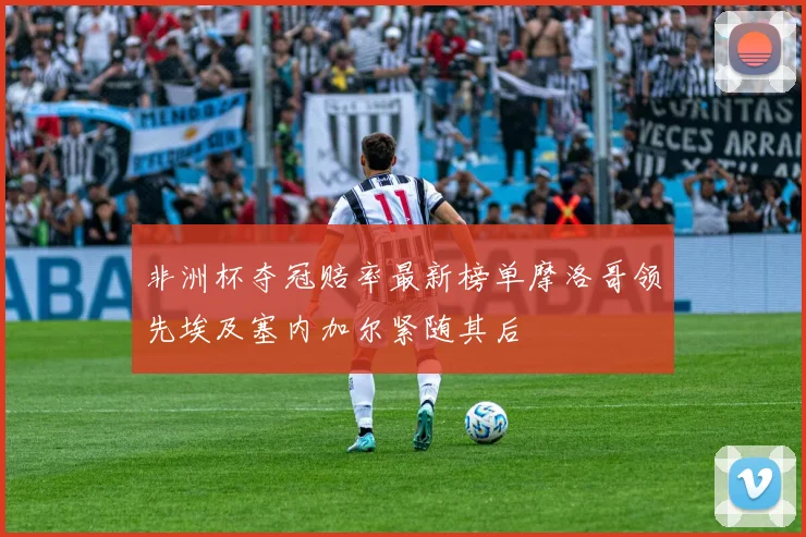 非洲杯夺冠赔率最新榜单摩洛哥领先埃及塞内加尔紧随其后