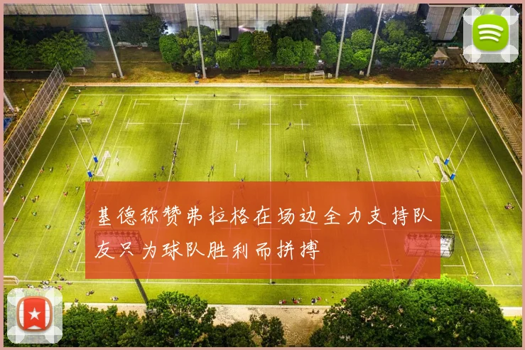 基德称赞弗拉格在场边全力支持队友只为球队胜利而拼搏