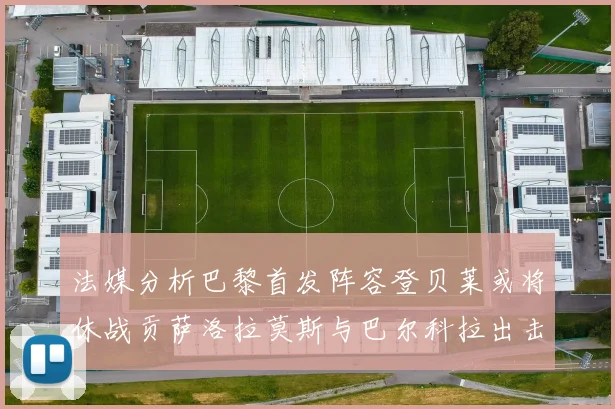 法媒分析巴黎首发阵容登贝莱或将休战贡萨洛拉莫斯与巴尔科拉出击