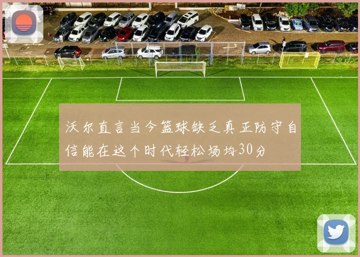 沃尔直言当今篮球缺乏真正防守自信能在这个时代轻松场均30分