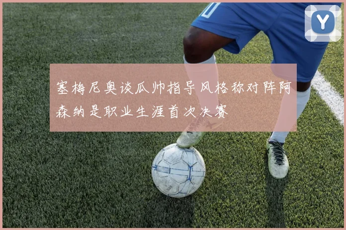 塞梅尼奥谈瓜帅指导风格称对阵阿森纳是职业生涯首次决赛