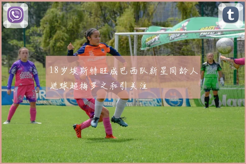 18岁埃斯特旺成巴西队新星同龄人进球超梅罗之和引关注