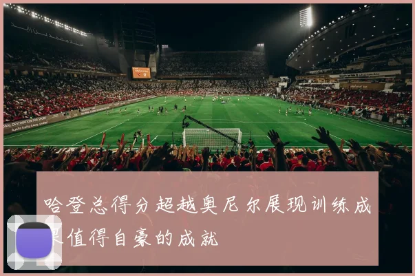 哈登总得分超越奥尼尔展现训练成果值得自豪的成就