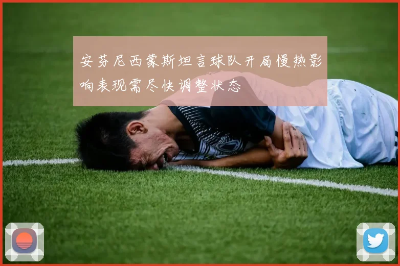 安芬尼西蒙斯坦言球队开局慢热影响表现需尽快调整状态