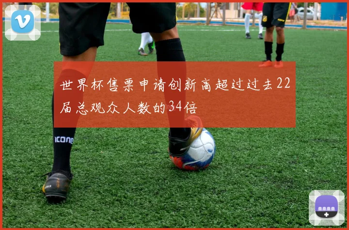 世界杯售票申请创新高超过过去22届总观众人数的34倍