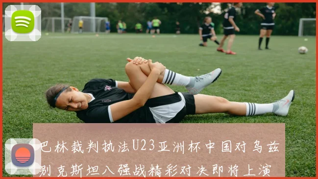 巴林裁判执法U23亚洲杯中国对乌兹别克斯坦八强战精彩对决即将上演