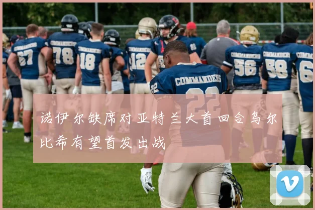 诺伊尔缺席对亚特兰大首回合乌尔比希有望首发出战