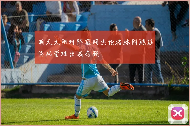 明天太阳对阵篮网杰伦格林因腿筋伤病管理出战存疑