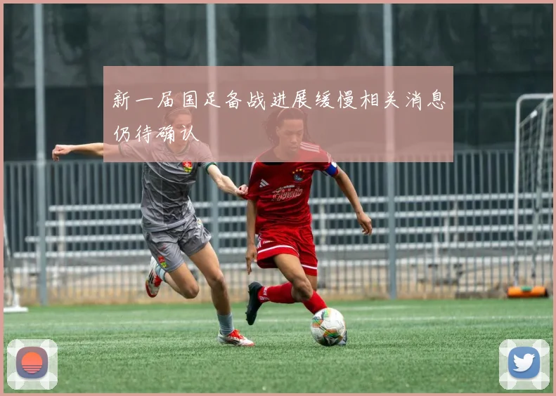 新一届国足备战进展缓慢相关消息仍待确认