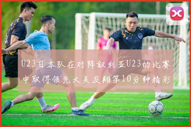 U23日本队在对阵叙利亚U23的比赛中取得领先大关友翔第10分钟精彩进球