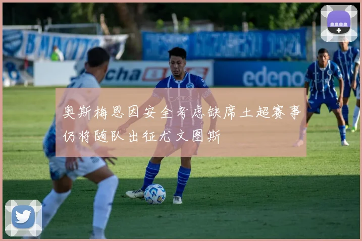 奥斯梅恩因安全考虑缺席土超赛事仍将随队出征尤文图斯