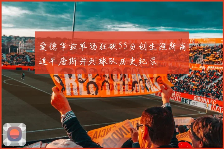 爱德华兹单场狂砍55分创生涯新高追平唐斯并列球队历史纪录