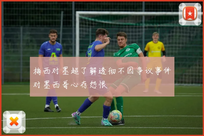 梅西对墨超了解透彻不因争议事件对墨西哥心存怨恨