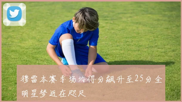 穆雷本赛季场均得分飙升至25分全明星梦近在咫尺